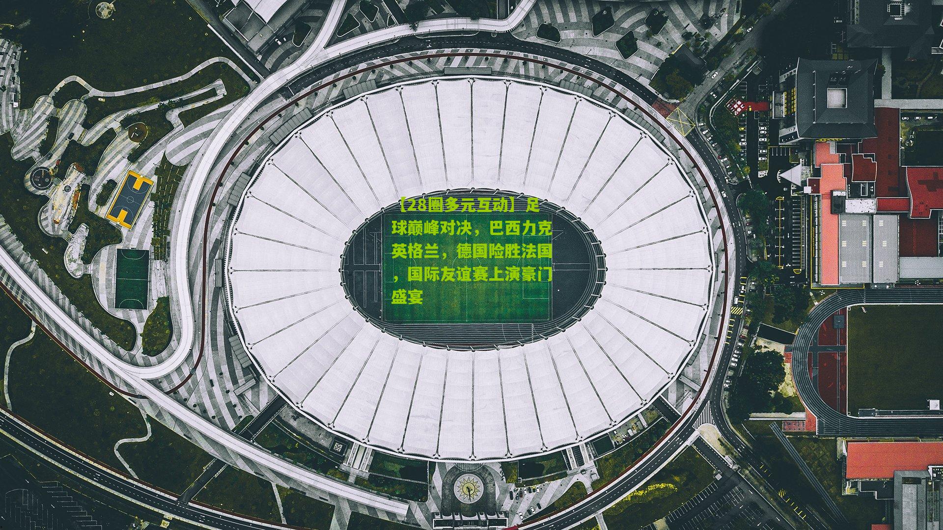 【28圈多元互动】足球巅峰对决，巴西力克英格兰，德国险胜法国，国际友谊赛上演豪门盛宴