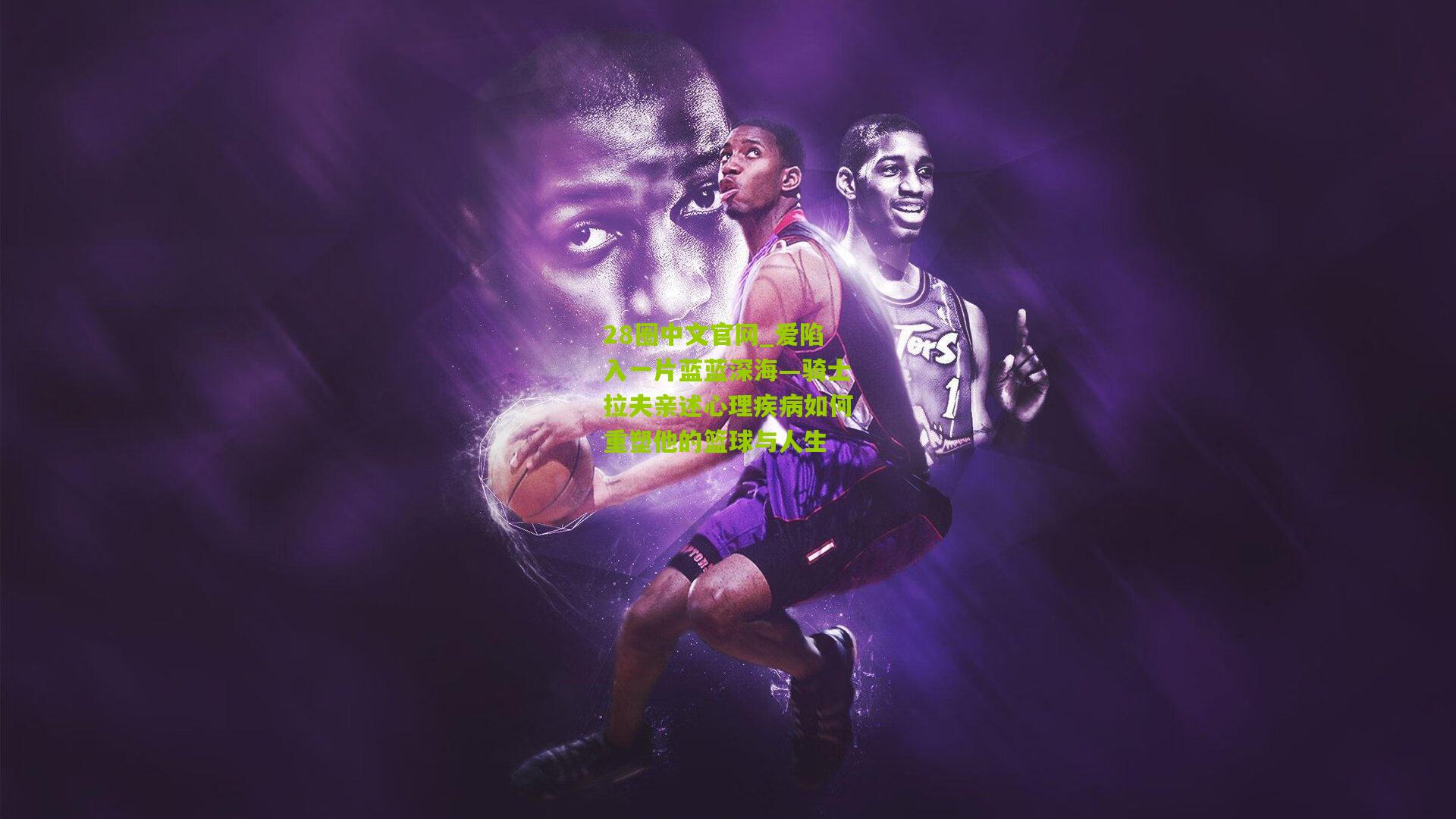 爱陷入一片蓝蓝深海—骑士拉夫亲述心理疾病如何重塑他的篮球与人生