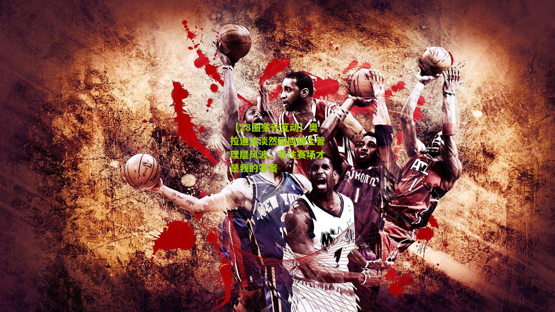 奥拉迪波淡然回应骑士管理层风波,专注赛场才是我的答案