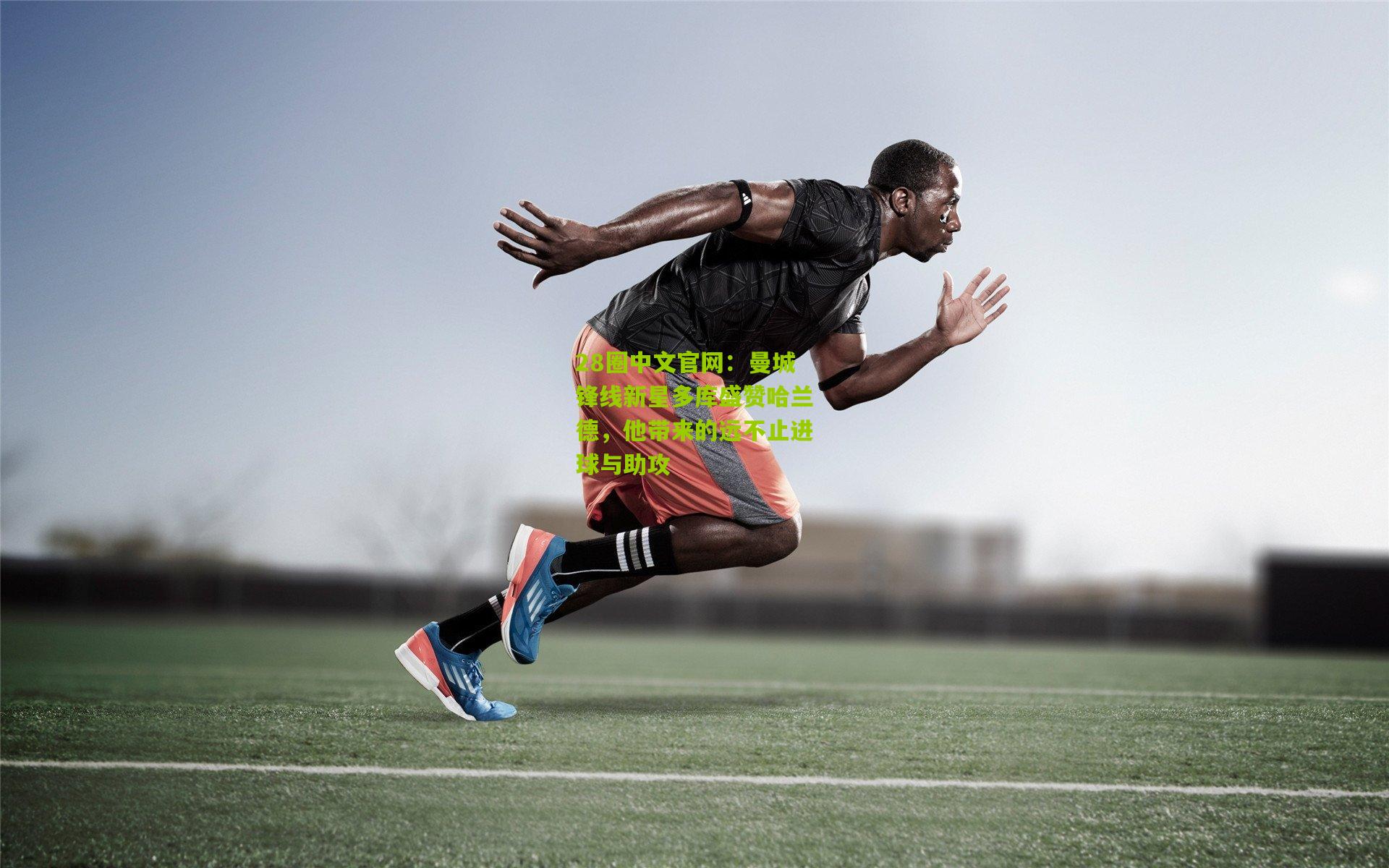 28圈中文官网:曼城锋线新星多库盛赞哈兰德,他带来的远不止进球与助攻