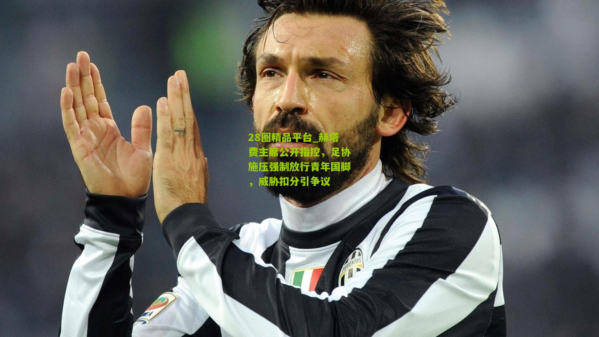 赫塔费主席公开指控，足协施压强制放行青年国脚，威胁扣分引争议