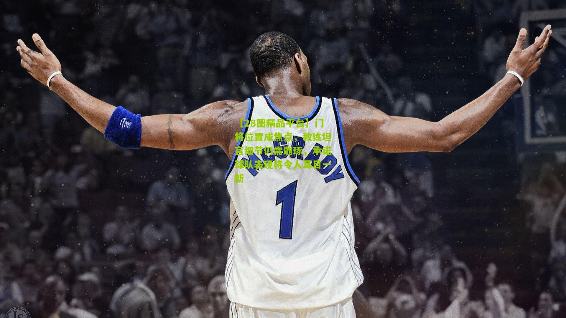 门将位置成焦点,教练坦言细节仍需雕琢,承诺球队表现将令人耳目一新