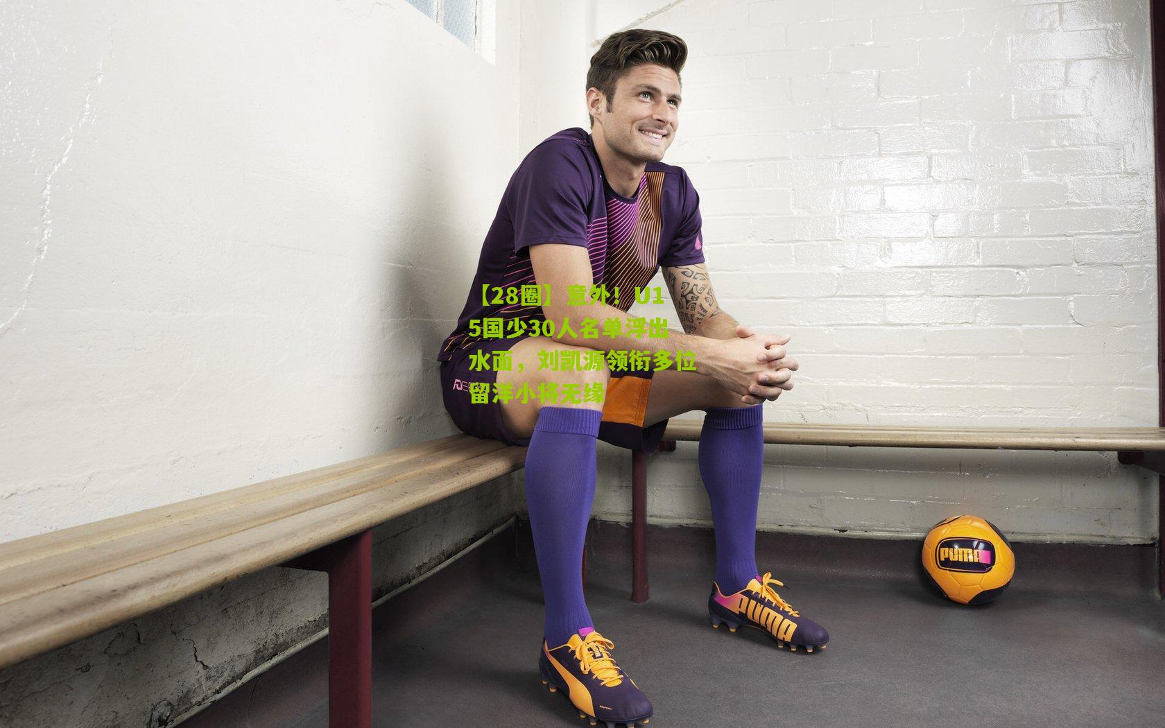 意外！U15国少30人名单浮出水面，刘凯源领衔多位留洋小将无缘