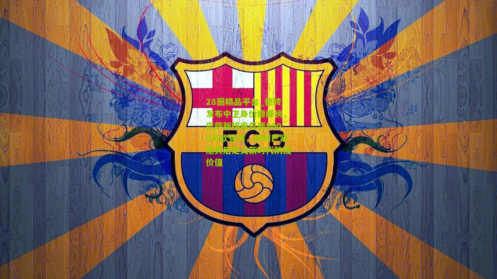 28圈精品平台_德转发布中卫身价巅峰榜，巴萨新核库巴西8000万欧登顶，萨利巴紧随其后定义新时代防线价值